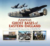 American Ghost Bases of Eastern England: Memories of the US Army Air Corps in World War Two