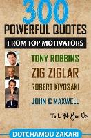 300 powerful quotes from top motivators Tony Robbins Zig Ziglar Robert Kiyosaki John Maxwell ... to lift you up.